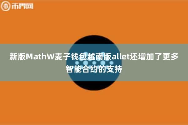 新版MathW麦子钱包越南版allet还增加了更多智能合约的支持