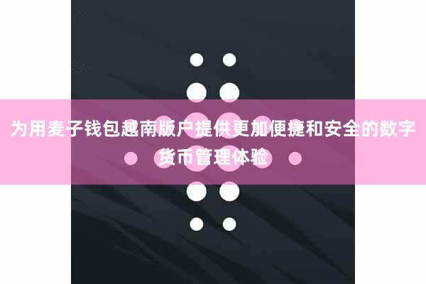 为用麦子钱包越南版户提供更加便捷和安全的数字货币管理体验