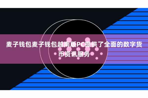 麦子钱包麦子钱包越南版PC提供了全面的数字货币资讯服务