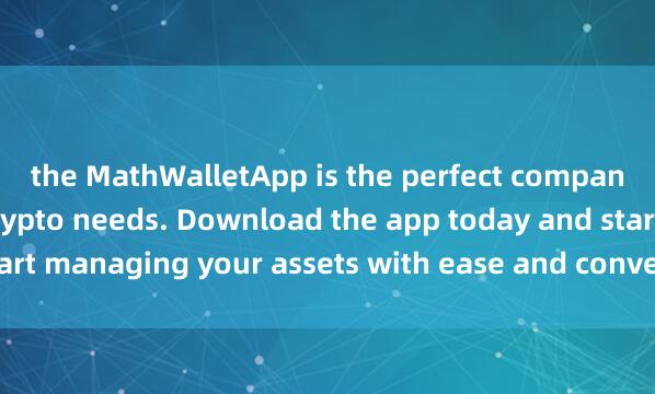 the MathWalletApp is the perfect companion for all your crypto needs. Download the app today and start managing your assets with ease and convenie麦子钱包香港版nce.